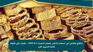ارتفاع مفاجئ في أسعار الذهب بمصر السبت 2-8-2025.. تعرف على قيمة كافة الأعيرة الآن